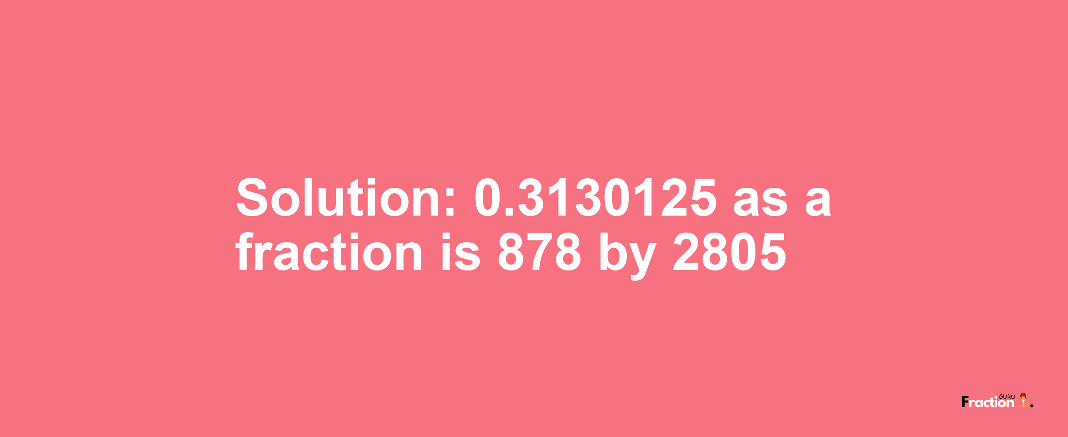 Solution:0.3130125 as a fraction is 878/2805